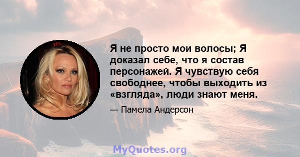 Я не просто мои волосы; Я доказал себе, что я состав персонажей. Я чувствую себя свободнее, чтобы выходить из «взгляда», люди знают меня.