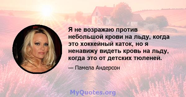 Я не возражаю против небольшой крови на льду, когда это хоккейный каток, но я ненавижу видеть кровь на льду, когда это от детских тюленей.