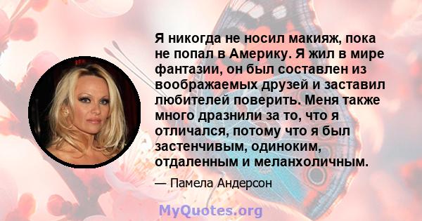 Я никогда не носил макияж, пока не попал в Америку. Я жил в мире фантазии, он был составлен из воображаемых друзей и заставил любителей поверить. Меня также много дразнили за то, что я отличался, потому что я был