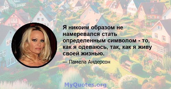 Я никоим образом не намеревался стать определенным символом - то, как я одеваюсь, так, как я живу своей жизнью.