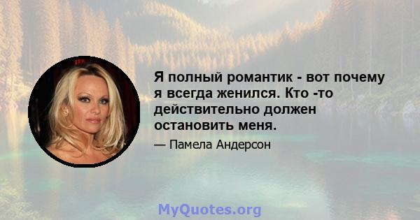 Я полный романтик - вот почему я всегда женился. Кто -то действительно должен остановить меня.