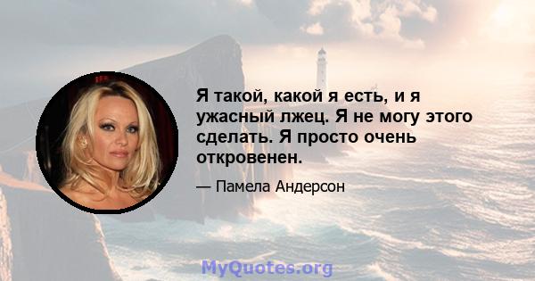 Я такой, какой я есть, и я ужасный лжец. Я не могу этого сделать. Я просто очень откровенен.