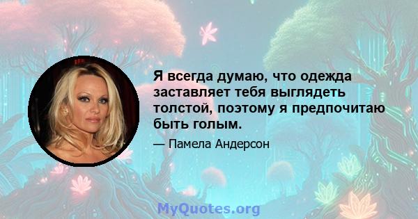 Я всегда думаю, что одежда заставляет тебя выглядеть толстой, поэтому я предпочитаю быть голым.