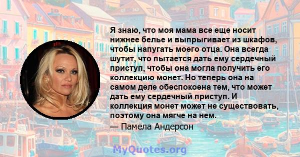 Я знаю, что моя мама все еще носит нижнее белье и выпрыгивает из шкафов, чтобы напугать моего отца. Она всегда шутит, что пытается дать ему сердечный приступ, чтобы она могла получить его коллекцию монет. Но теперь она