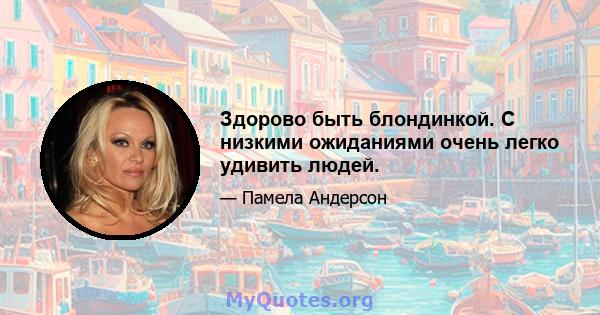 Здорово быть блондинкой. С низкими ожиданиями очень легко удивить людей.