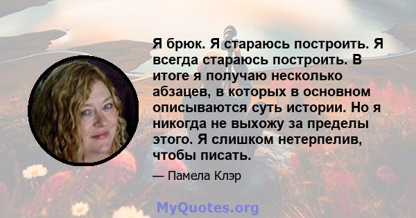 Я брюк. Я стараюсь построить. Я всегда стараюсь построить. В итоге я получаю несколько абзацев, в которых в основном описываются суть истории. Но я никогда не выхожу за пределы этого. Я слишком нетерпелив, чтобы писать.