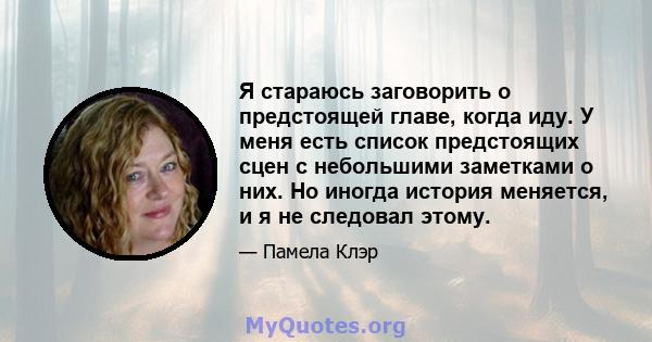 Я стараюсь заговорить о предстоящей главе, когда иду. У меня есть список предстоящих сцен с небольшими заметками о них. Но иногда история меняется, и я не следовал этому.