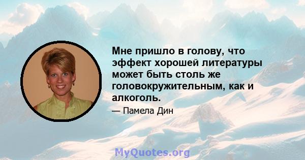 Мне пришло в голову, что эффект хорошей литературы может быть столь же головокружительным, как и алкоголь.