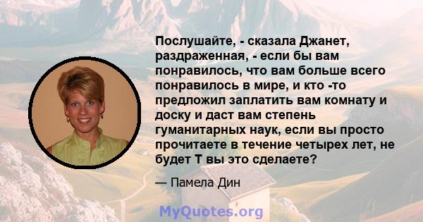 Послушайте, - сказала Джанет, раздраженная, - если бы вам понравилось, что вам больше всего понравилось в мире, и кто -то предложил заплатить вам комнату и доску и даст вам степень гуманитарных наук, если вы просто