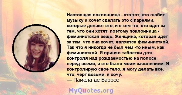 Настоящая поклонница - это тот, кто любит музыку и хочет сделать это с парнями, которые делают это, и с кем -то, кто идет за тем, что они хотят, поэтому поклонница - феминистская вещь. Женщина, которая идет за тем, что