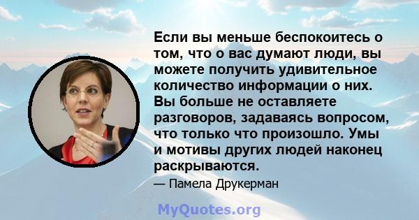 Если вы меньше беспокоитесь о том, что о вас думают люди, вы можете получить удивительное количество информации о них. Вы больше не оставляете разговоров, задаваясь вопросом, что только что произошло. Умы и мотивы