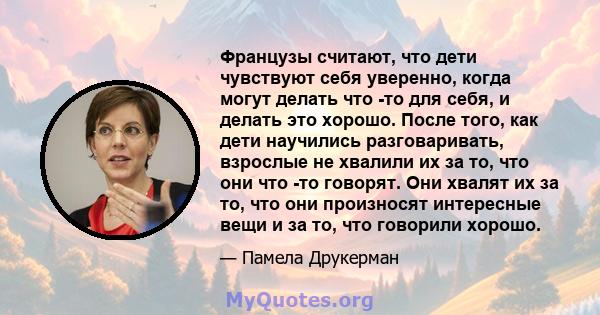 Французы считают, что дети чувствуют себя уверенно, когда могут делать что -то для себя, и делать это хорошо. После того, как дети научились разговаривать, взрослые не хвалили их за то, что они что -то говорят. Они