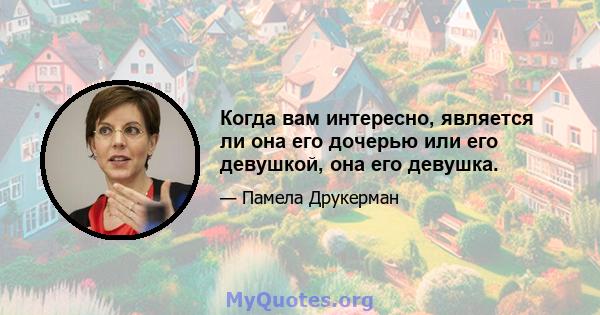 Когда вам интересно, является ли она его дочерью или его девушкой, она его девушка.