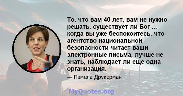 То, что вам 40 лет, вам не нужно решать, существует ли Бог ... когда вы уже беспокоитесь, что агентство национальной безопасности читает ваши электронные письма, лучше не знать, наблюдает ли еще одна организация.