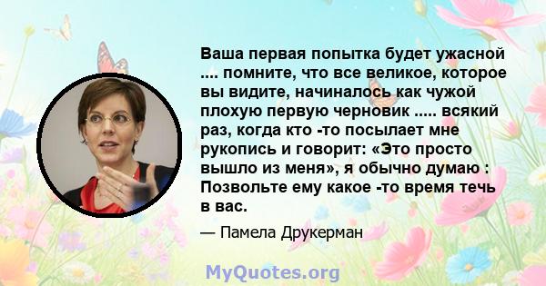 Ваша первая попытка будет ужасной .... помните, что все великое, которое вы видите, начиналось как чужой плохую первую черновик ..... всякий раз, когда кто -то посылает мне рукопись и говорит: «Это просто вышло из