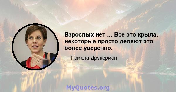 Взрослых нет ... Все это крыла, некоторые просто делают это более уверенно.