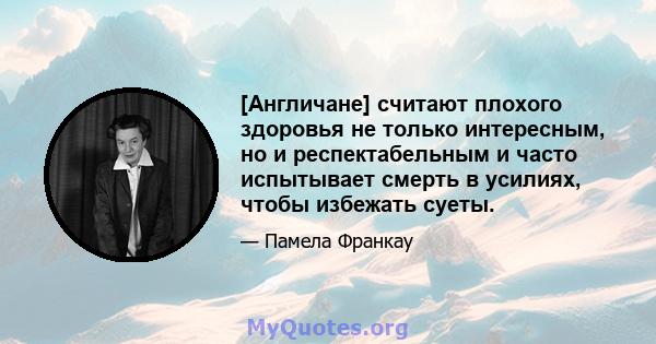 [Англичане] считают плохого здоровья не только интересным, но и респектабельным и часто испытывает смерть в усилиях, чтобы избежать суеты.