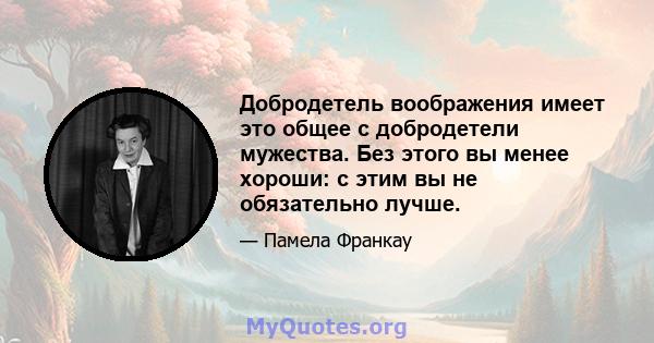 Добродетель воображения имеет это общее с добродетели мужества. Без этого вы менее хороши: с этим вы не обязательно лучше.