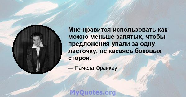 Мне нравится использовать как можно меньше запятых, чтобы предложения упали за одну ласточку, не касаясь боковых сторон.