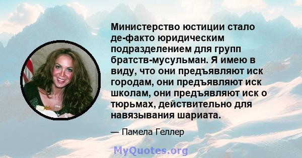 Министерство юстиции стало де-факто юридическим подразделением для групп братств-мусульман. Я имею в виду, что они предъявляют иск городам, они предъявляют иск школам, они предъявляют иск о тюрьмах, действительно для