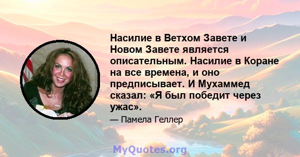 Насилие в Ветхом Завете и Новом Завете является описательным. Насилие в Коране на все времена, и оно предписывает. И Мухаммед сказал: «Я был победит через ужас».