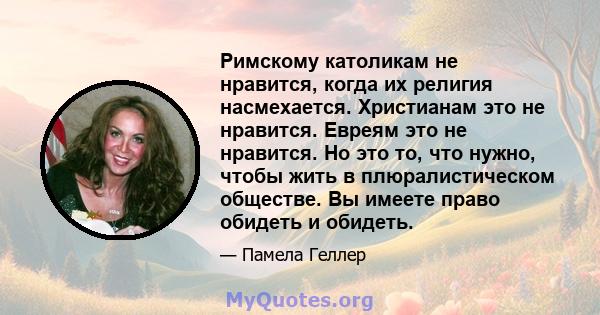 Римскому католикам не нравится, когда их религия насмехается. Христианам это не нравится. Евреям это не нравится. Но это то, что нужно, чтобы жить в плюралистическом обществе. Вы имеете право обидеть и обидеть.