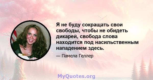 Я не буду сокращать свои свободы, чтобы не обидеть дикарей, свобода слова находится под насильственным нападением здесь.