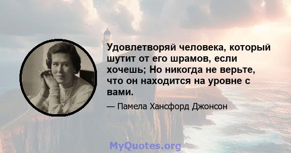 Удовлетворяй человека, который шутит от его шрамов, если хочешь; Но никогда не верьте, что он находится на уровне с вами.