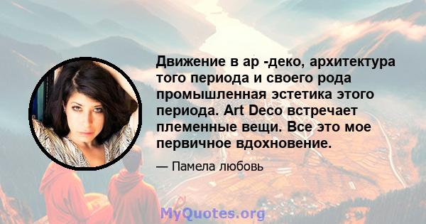 Движение в ар -деко, архитектура того периода и своего рода промышленная эстетика этого периода. Art Deco встречает племенные вещи. Все это мое первичное вдохновение.