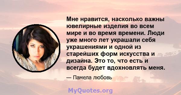 Мне нравится, насколько важны ювелирные изделия во всем мире и во время времени. Люди уже много лет украшали себя украшениями и одной из старейших форм искусства и дизайна. Это то, что есть и всегда будет вдохновлять