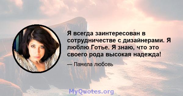 Я всегда заинтересован в сотрудничестве с дизайнерами. Я люблю Готье. Я знаю, что это своего рода высокая надежда!