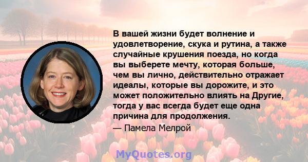 В вашей жизни будет волнение и удовлетворение, скука и рутина, а также случайные крушения поезда, но когда вы выберете мечту, которая больше, чем вы лично, действительно отражает идеалы, которые вы дорожите, и это может 