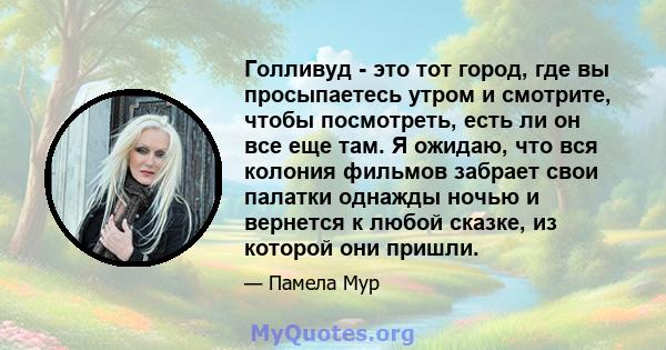 Голливуд - это тот город, где вы просыпаетесь утром и смотрите, чтобы посмотреть, есть ли он все еще там. Я ожидаю, что вся колония фильмов забрает свои палатки однажды ночью и вернется к любой сказке, из которой они