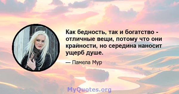 Как бедность, так и богатство - отличные вещи, потому что они крайности, но середина наносит ущерб душе.