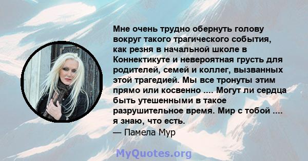 Мне очень трудно обернуть голову вокруг такого трагического события, как резня в начальной школе в Коннектикуте и невероятная грусть для родителей, семей и коллег, вызванных этой трагедией. Мы все тронуты этим прямо или 