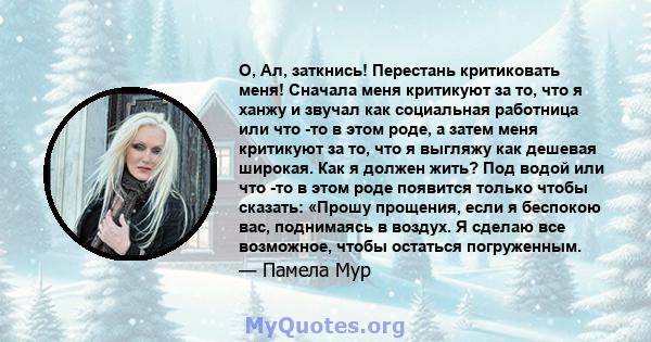 О, Ал, заткнись! Перестань критиковать меня! Сначала меня критикуют за то, что я ханжу и звучал как социальная работница или что -то в этом роде, а затем меня критикуют за то, что я выгляжу как дешевая широкая. Как я