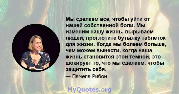 Мы сделаем все, чтобы уйти от нашей собственной боли. Мы изменим нашу жизнь, вырываем людей, проглотите бутылку таблеток для жизни. Когда мы болеем больше, чем можем вынести, когда наша жизнь становится этой темной, это 