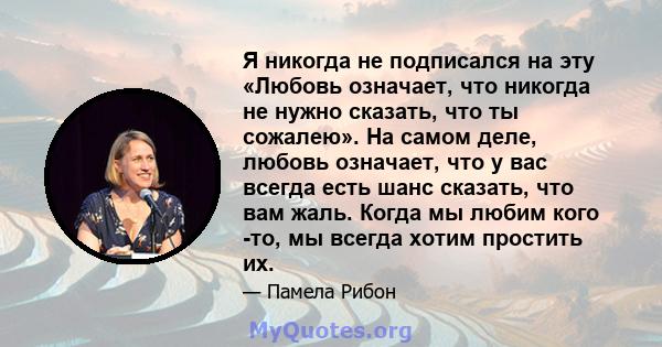 Я никогда не подписался на эту «Любовь означает, что никогда не нужно сказать, что ты сожалею». На самом деле, любовь означает, что у вас всегда есть шанс сказать, что вам жаль. Когда мы любим кого -то, мы всегда хотим