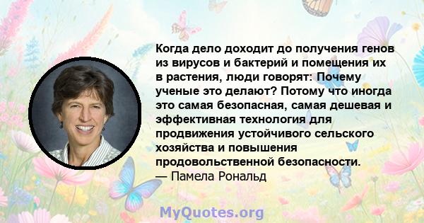 Когда дело доходит до получения генов из вирусов и бактерий и помещения их в растения, люди говорят: Почему ученые это делают? Потому что иногда это самая безопасная, самая дешевая и эффективная технология для