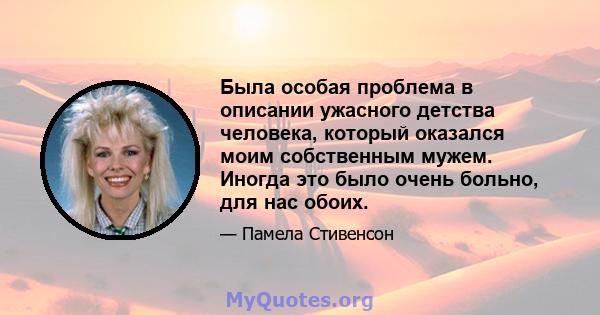 Была особая проблема в описании ужасного детства человека, который оказался моим собственным мужем. Иногда это было очень больно, для нас обоих.