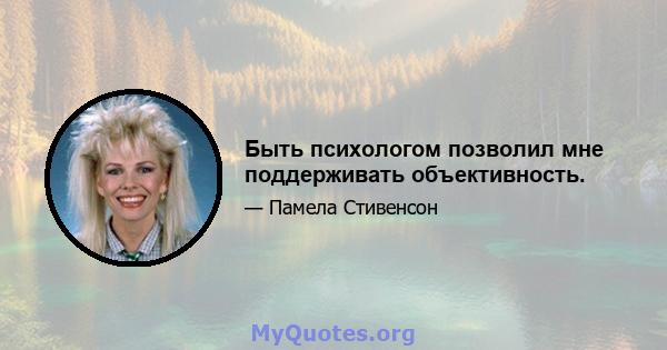 Быть психологом позволил мне поддерживать объективность.