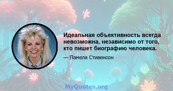 Идеальная объективность всегда невозможна, независимо от того, кто пишет биографию человека.