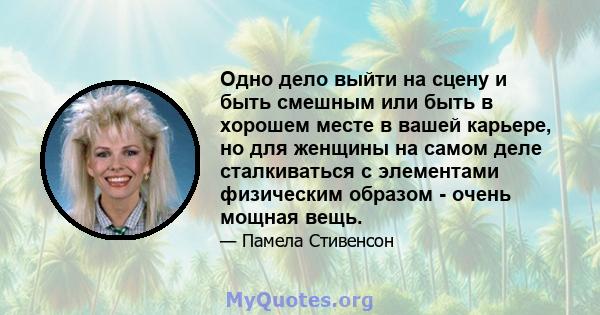 Одно дело выйти на сцену и быть смешным или быть в хорошем месте в вашей карьере, но для женщины на самом деле сталкиваться с элементами физическим образом - очень мощная вещь.