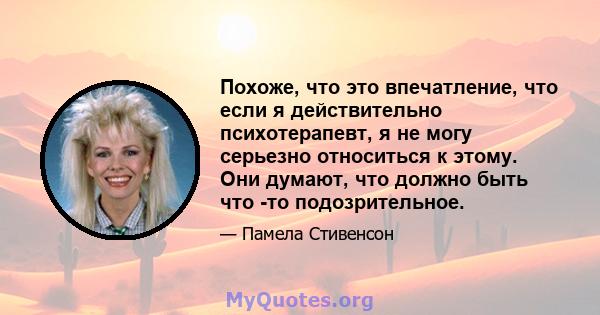 Похоже, что это впечатление, что если я действительно психотерапевт, я не могу серьезно относиться к этому. Они думают, что должно быть что -то подозрительное.