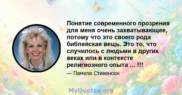 Понятие современного прозрения для меня очень захватывающее, потому что это своего рода библейская вещь. Это то, что случилось с людьми в других веках или в контексте религиозного опыта ... !!!