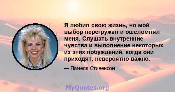 Я любил свою жизнь, но мой выбор перегружал и ошеломлял меня. Слушать внутренние чувства и выполнение некоторых из этих побуждений, когда они приходят, невероятно важно.