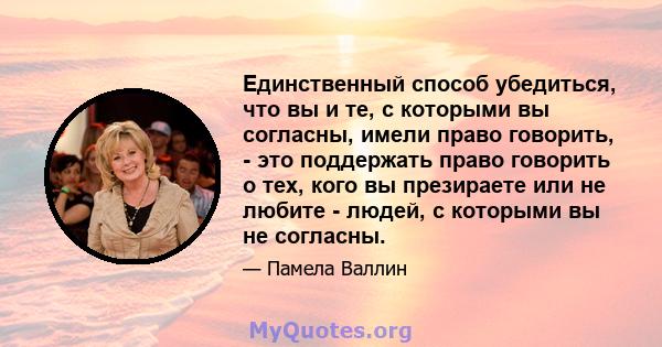 Единственный способ убедиться, что вы и те, с которыми вы согласны, имели право говорить, - это поддержать право говорить о тех, кого вы презираете или не любите - людей, с которыми вы не согласны.