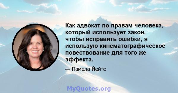 Как адвокат по правам человека, который использует закон, чтобы исправить ошибки, я использую кинематографическое повествование для того же эффекта.