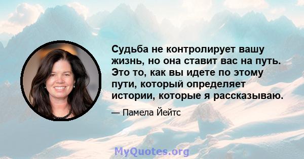 Судьба не контролирует вашу жизнь, но она ставит вас на путь. Это то, как вы идете по этому пути, который определяет истории, которые я рассказываю.