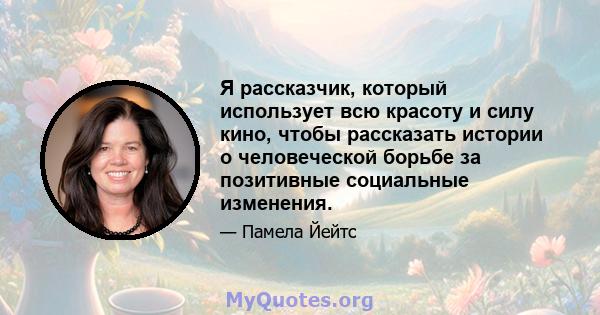 Я рассказчик, который использует всю красоту и силу кино, чтобы рассказать истории о человеческой борьбе за позитивные социальные изменения.